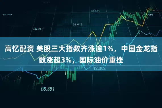 高忆配资 美股三大指数齐涨逾1%，中国金龙指数涨超3%，国际油价重挫
