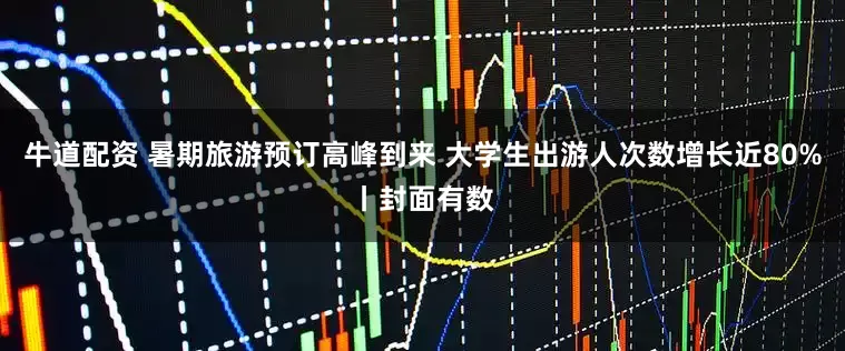 牛道配资 暑期旅游预订高峰到来 大学生出游人次数增长近80%丨封面有数