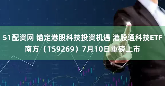 51配资网 锚定港股科技投资机遇 港股通科技ETF南方（159269）7月10日重磅上市