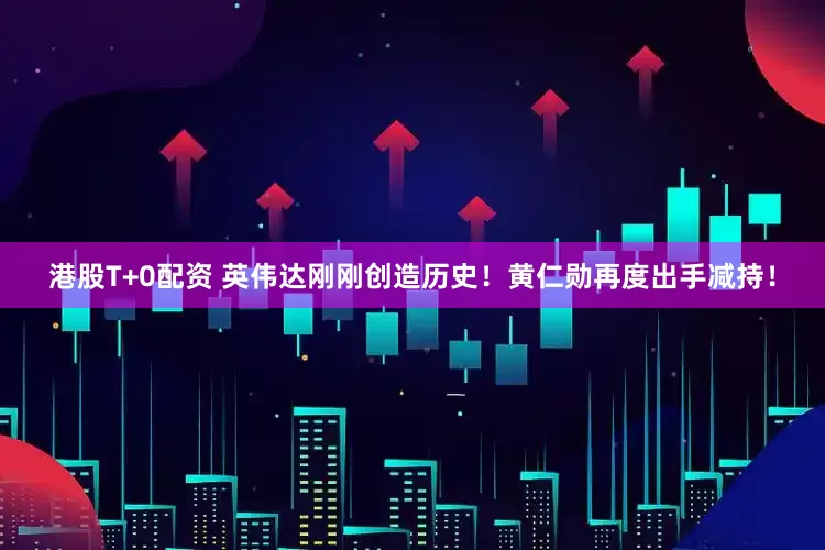 港股T+0配资 英伟达刚刚创造历史！黄仁勋再度出手减持！