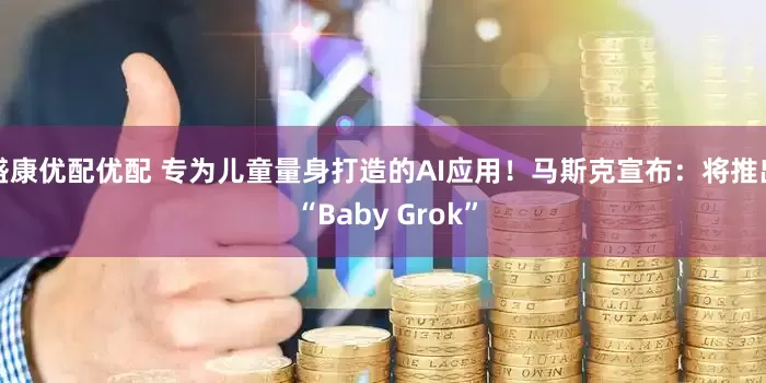 盛康优配优配 专为儿童量身打造的AI应用！马斯克宣布：将推出 “Baby Grok”