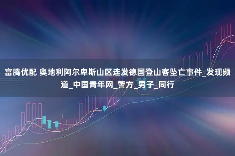 富腾优配 奥地利阿尔卑斯山区连发德国登山客坠亡事件_发现频道_中国青年网_警方_男子_同行