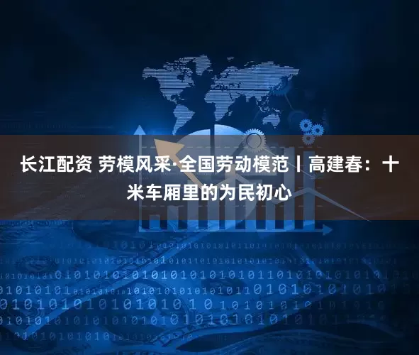 长江配资 劳模风采·全国劳动模范丨高建春：十米车厢里的为民初心
