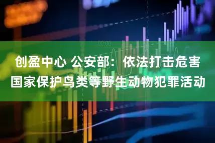 创盈中心 公安部：依法打击危害国家保护鸟类等野生动物犯罪活动