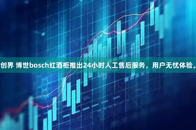 创界 博世bosch红酒柜推出24小时人工售后服务，用户无忧体验。