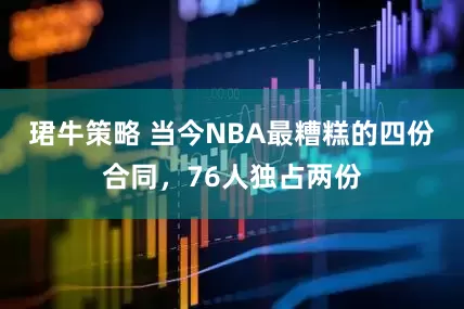 珺牛策略 当今NBA最糟糕的四份合同，76人独占两份