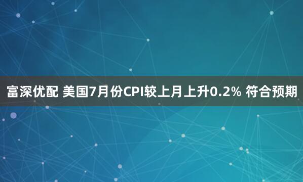 富深优配 美国7月份CPI较上月上升0.2% 符合预期