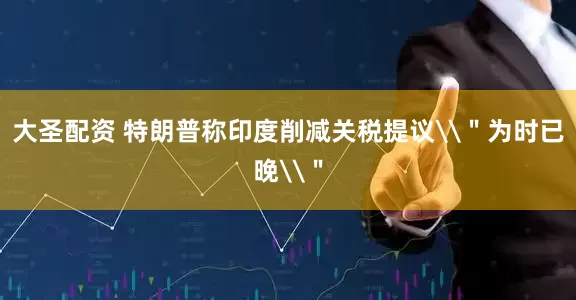 大圣配资 特朗普称印度削减关税提议\＂为时已晚\＂