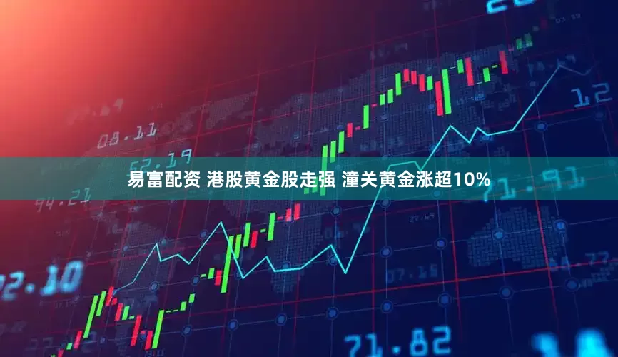 易富配资 港股黄金股走强 潼关黄金涨超10%