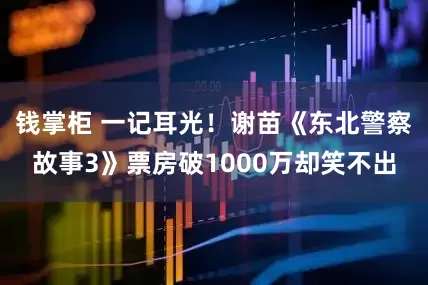 钱掌柜 一记耳光！谢苗《东北警察故事3》票房破1000万却笑不出