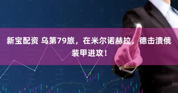 新宝配资 乌第79旅，在米尔诺赫拉，德击溃俄装甲进攻！