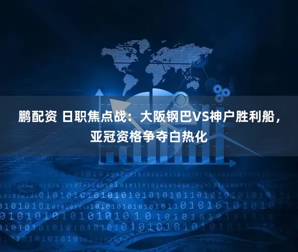 鹏配资 日职焦点战：大阪钢巴VS神户胜利船，亚冠资格争夺白热化