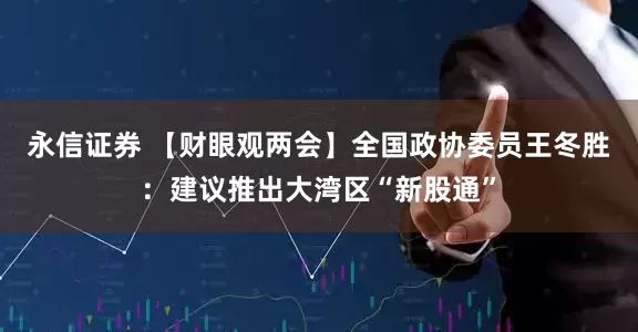 永信证券 【财眼观两会】全国政协委员王冬胜：建议推出大湾区“新股通”