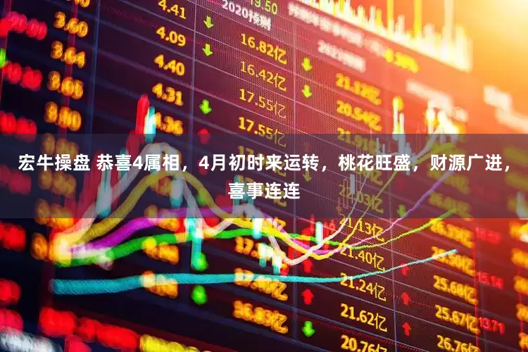 宏牛操盘 恭喜4属相,4月初时来运转,桃花旺盛,财源广进,喜事连连