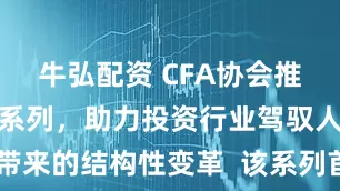 牛弘配资 CFA协会推出全新研究系列，助力投资行业驾驭人工智能带来的结构性变革  该系列首份报告提出“CFA协会人工智能转型框架”